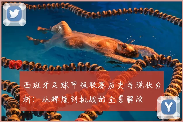 西班牙足球甲级联赛历史与现状分析：从辉煌到挑战的全景解读