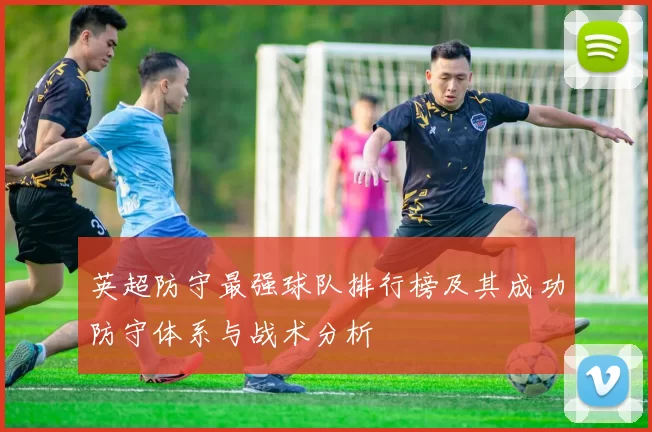 英超防守最强球队排行榜及其成功防守体系与战术分析