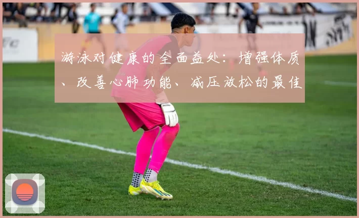 游泳对健康的全面益处：增强体质、改善心肺功能、减压放松的最佳运动选择