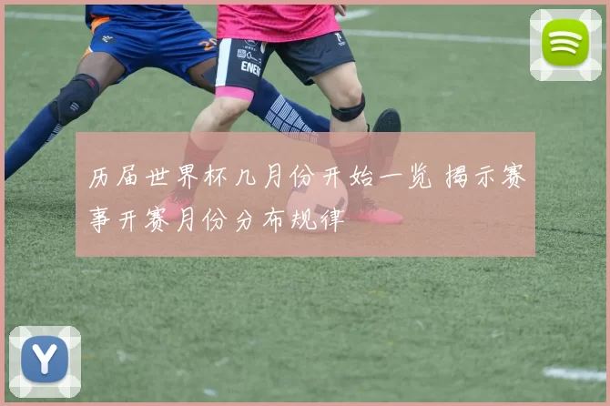 历届世界杯几月份开始一览 揭示赛事开赛月份分布规律