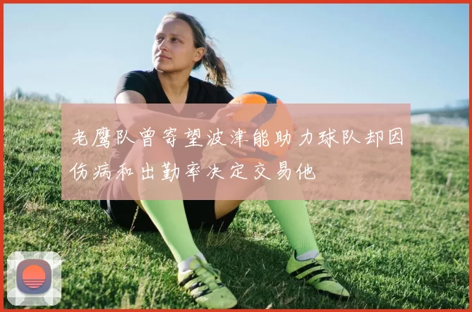 老鹰队曾寄望波津能助力球队却因伤病和出勤率决定交易他