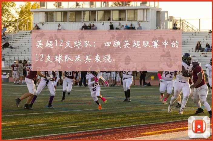 英超12支球队：回顾英超联赛中的12支球队及其表现。