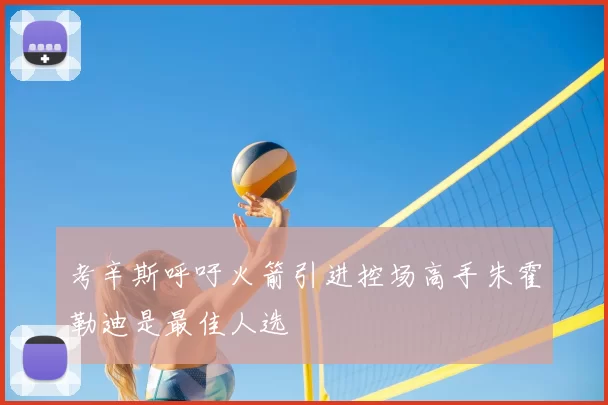 考辛斯呼吁火箭引进控场高手朱霍勒迪是最佳人选