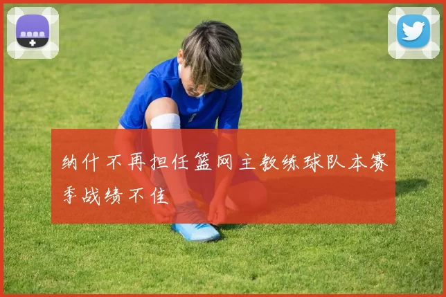 纳什不再担任篮网主教练球队本赛季战绩不佳