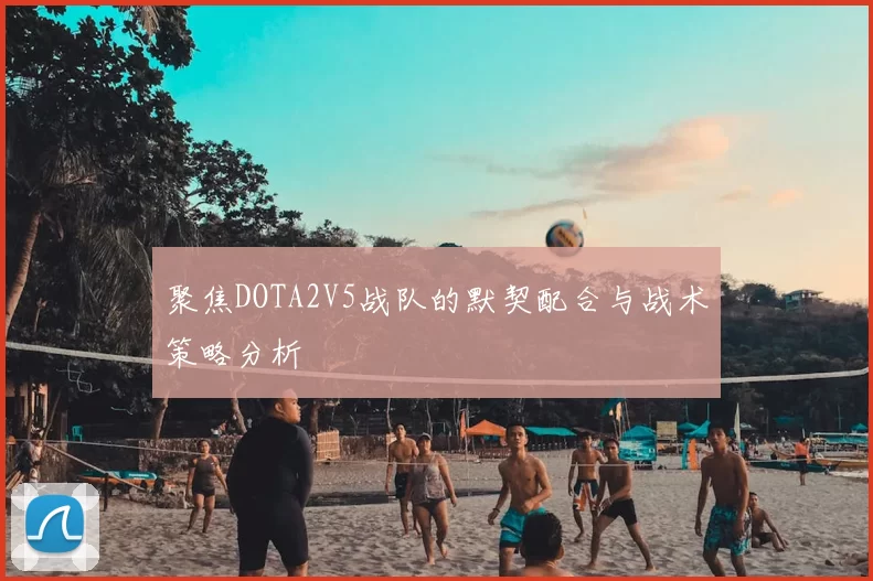 聚焦DOTA2V5战队的默契配合与战术策略分析