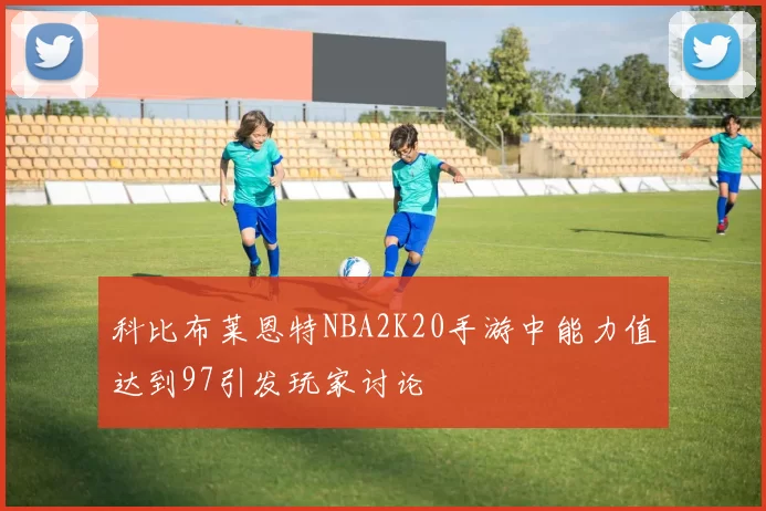 科比布莱恩特NBA2K20手游中能力值达到97引发玩家讨论