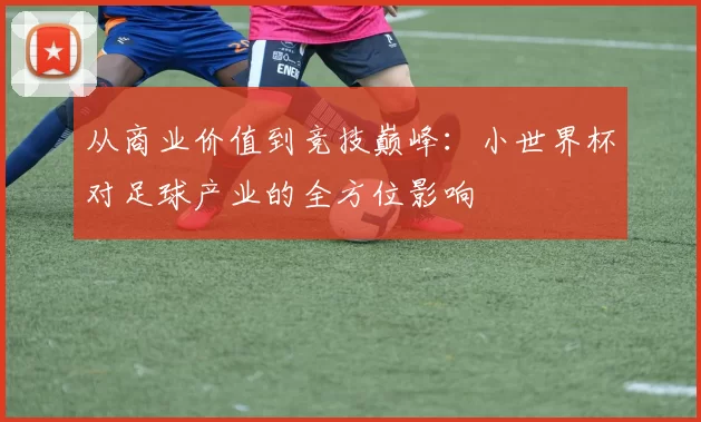 从商业价值到竞技巅峰：小世界杯对足球产业的全方位影响