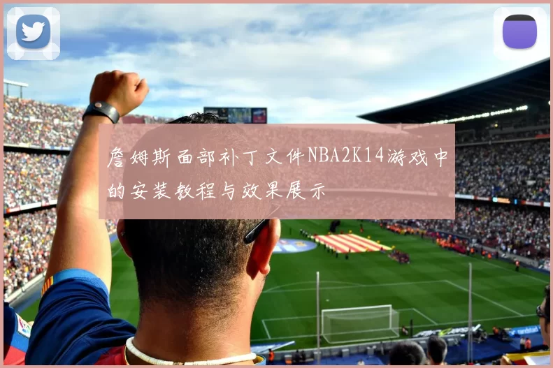 詹姆斯面部补丁文件NBA2K14游戏中的安装教程与效果展示