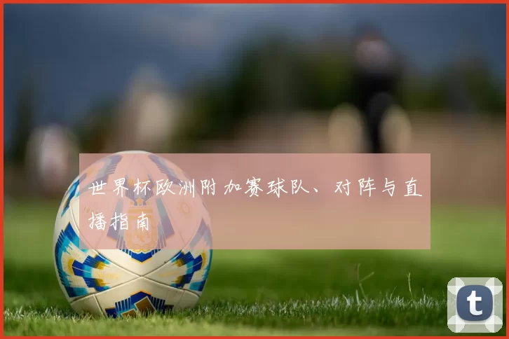 世界杯欧洲附加赛球队、对阵与直播指南