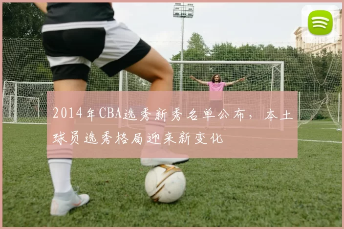 2014年CBA选秀新秀名单公布，本土球员选秀格局迎来新变化