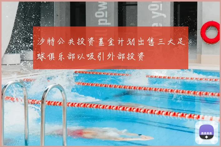 沙特公共投资基金计划出售三大足球俱乐部以吸引外部投资