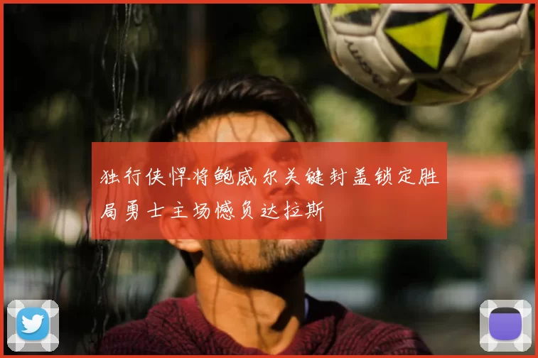 独行侠悍将鲍威尔关键封盖锁定胜局勇士主场憾负达拉斯