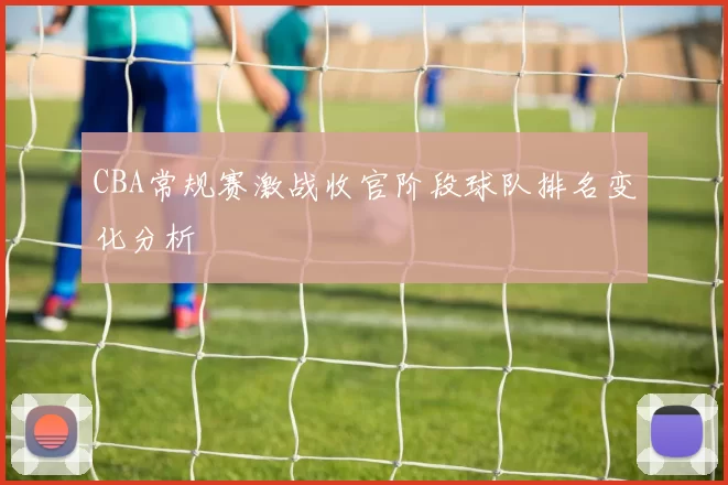 CBA常规赛激战收官阶段球队排名变化分析