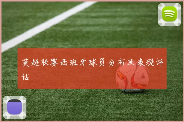 英超联赛西班牙球员分布及表现评估