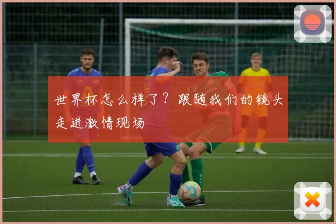 世界杯怎么样了?跟随我们的镜头走进激情现场