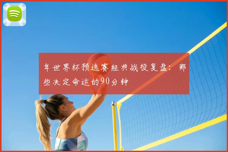 年世界杯预选赛经典战役复盘：那些决定命运的90分钟