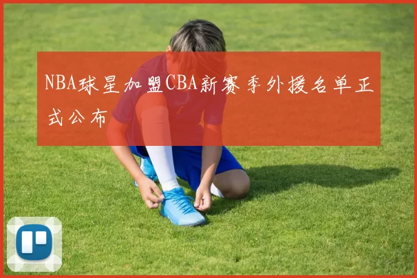 NBA球星加盟CBA新赛季外援名单正式公布