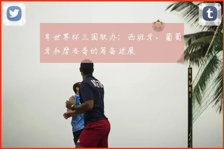 年世界杯三国联办：西班牙、葡萄牙和摩洛哥的筹备进展