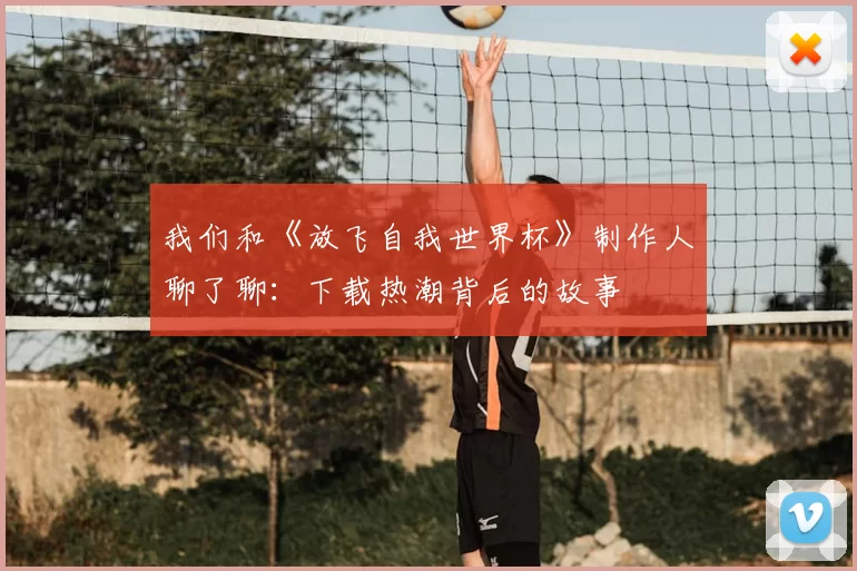 我们和《放飞自我世界杯》制作人聊了聊:下载热潮背后的故事