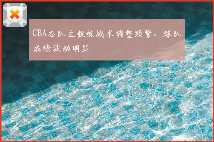 CBA各队主教练战术调整频繁,球队成绩波动明显