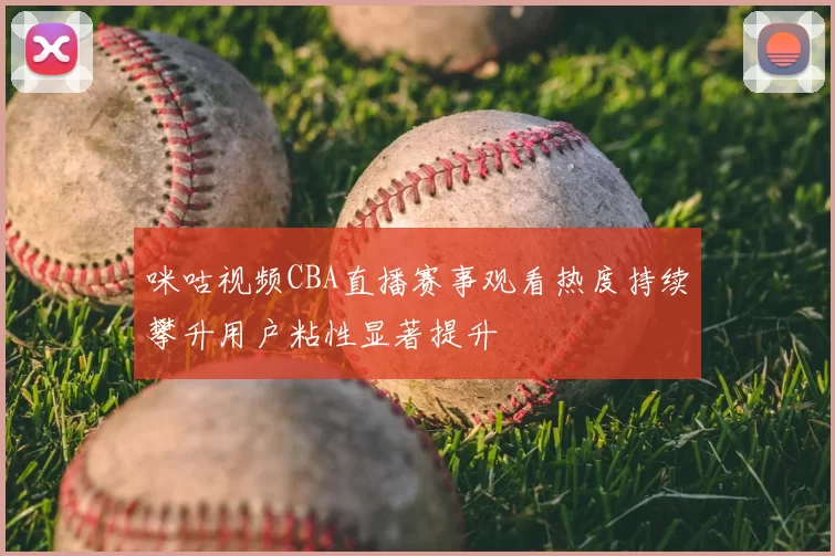 咪咕视频CBA直播赛事观看热度持续攀升用户粘性显著提升
