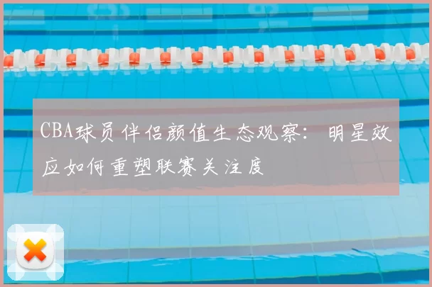 CBA球员伴侣颜值生态观察：明星效应如何重塑联赛关注度