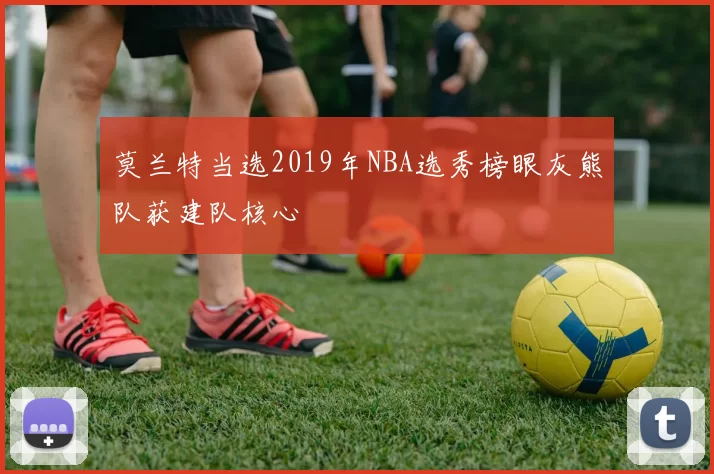 莫兰特当选2019年NBA选秀榜眼灰熊队获建队核心