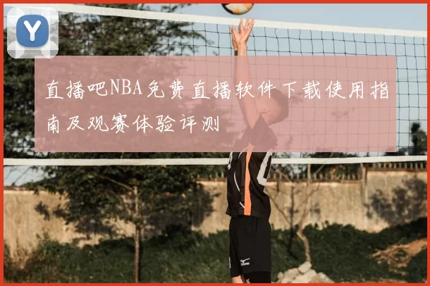 直播吧NBA免费直播软件下载使用指南及观赛体验评测