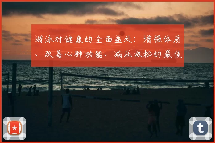 游泳对健康的全面益处：增强体质、改善心肺功能、减压放松的最佳运动选择