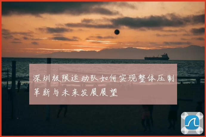 深圳极限运动队如何实现整体压制革新与未来发展展望