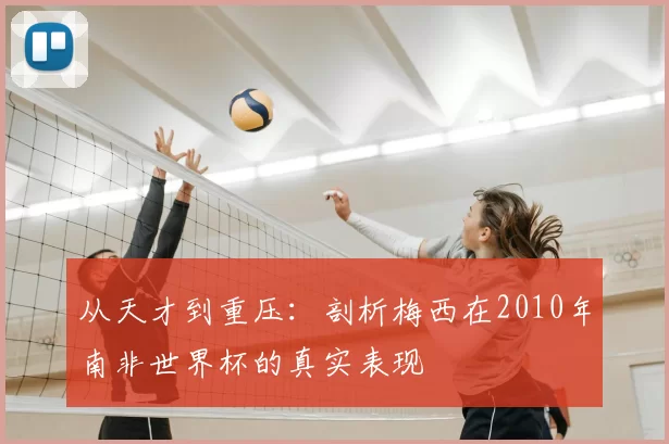 从天才到重压：剖析梅西在2010年南非世界杯的真实表现