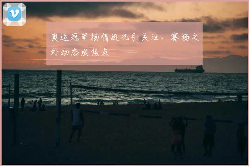 奥运冠军杨倩近况引关注，赛场之外动态成焦点