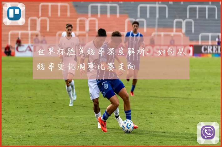 世界杯胜负赔率深度解析：如何从赔率变化洞察比赛走向