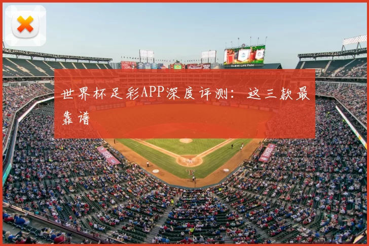 世界杯足彩APP深度评测:这三款最靠谱