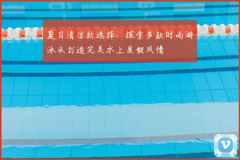 夏日清凉新选择，探索多款时尚游泳衣打造完美水上度假风情