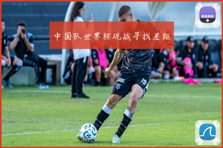 中国队世界杯观战寻找差距