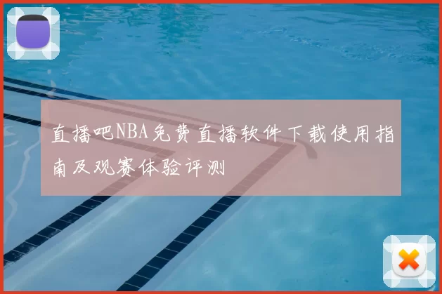 直播吧NBA免费直播软件下载使用指南及观赛体验评测