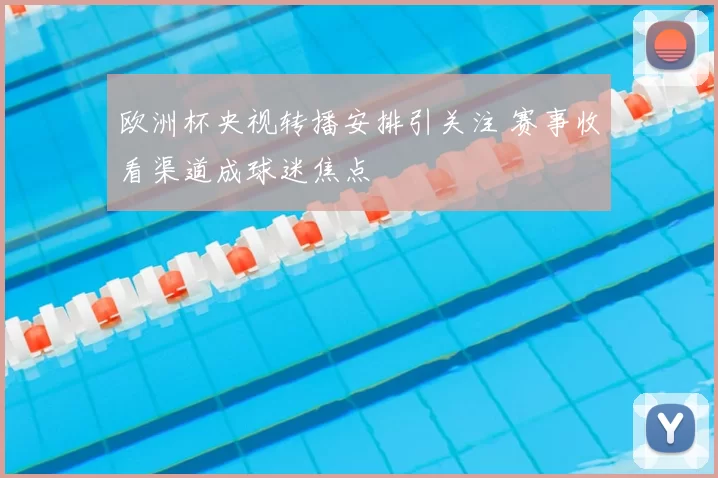 欧洲杯央视转播安排引关注 赛事收看渠道成球迷焦点