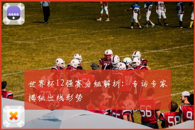 世界杯12强赛分组解析:专访专家揭秘出线形势