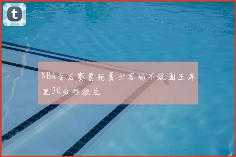 NBA季后赛首轮勇士客场不敌国王库里30分难救主