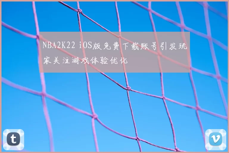 NBA2K22 iOS版免费下载账号引发玩家关注游戏体验优化