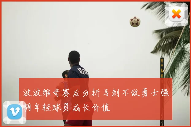 波波维奇赛后分析马刺不敌勇士强调年轻球员成长价值