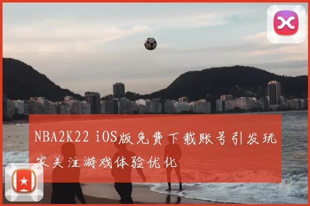 NBA2K22 iOS版免费下载账号引发玩家关注游戏体验优化