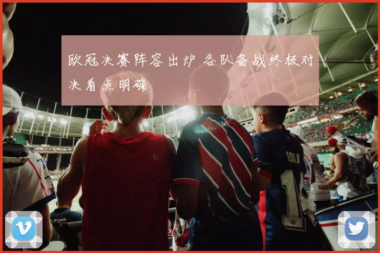 欧冠决赛阵容出炉 各队备战终极对决看点明确