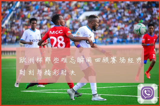 欧洲杯那些难忘瞬间回顾赛场经典时刻与精彩对决