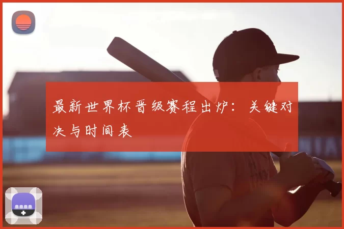 最新世界杯晋级赛程出炉:关键对决与时间表