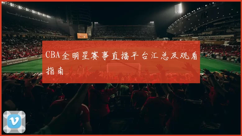 CBA全明星赛事直播平台汇总及观看指南