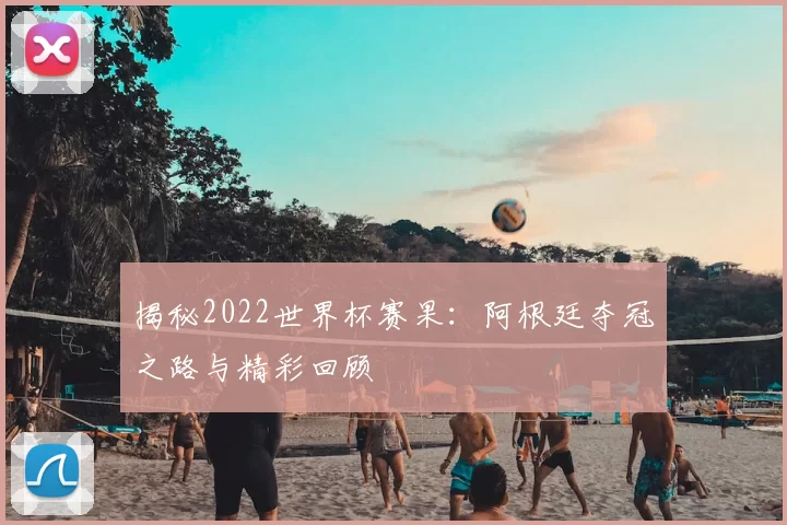 揭秘2022世界杯赛果:阿根廷夺冠之路与精彩回顾