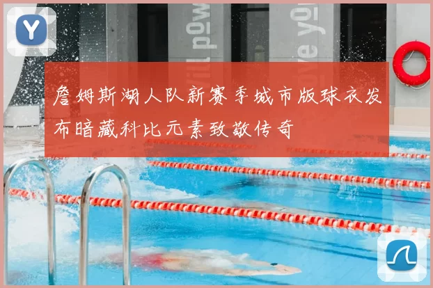 詹姆斯湖人队新赛季城市版球衣发布暗藏科比元素致敬传奇