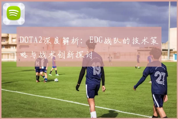 DOTA2深度解析：EDG战队的技术策略与战术创新探讨